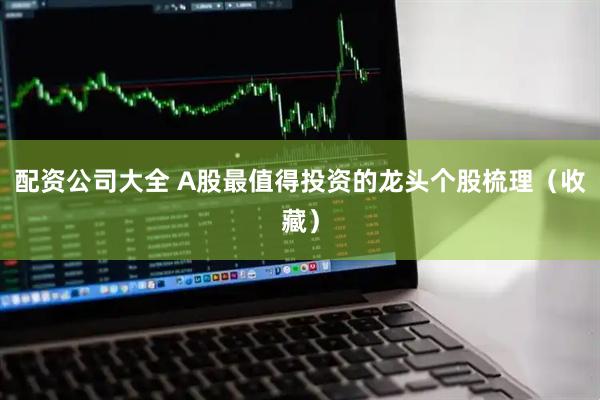 配资公司大全 A股最值得投资的龙头个股梳理（收藏）