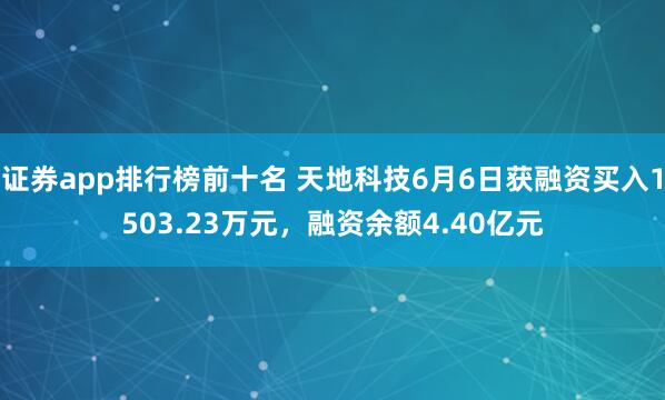 证券app排行榜前十名 天地科技6月6日获融资买入1503.23万元，融资余额4.40亿元