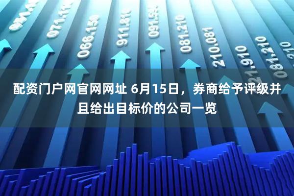 配资门户网官网网址 6月15日，券商给予评级并且给出目标价的公司一览