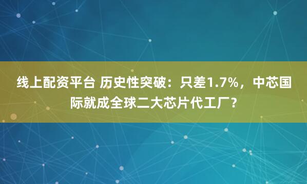 线上配资平台 历史性突破：只差1.7%，中芯国际就成全球二大芯片代工厂？