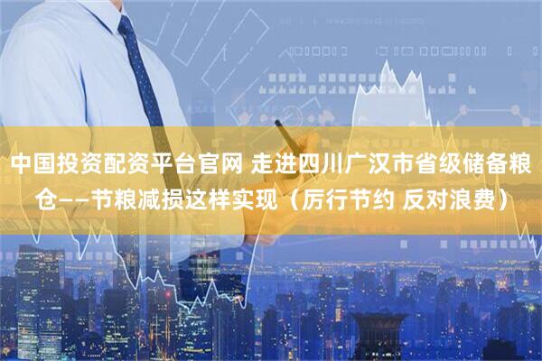 中国投资配资平台官网 走进四川广汉市省级储备粮仓——节粮减损这样实现（厉行节约 反对浪费）