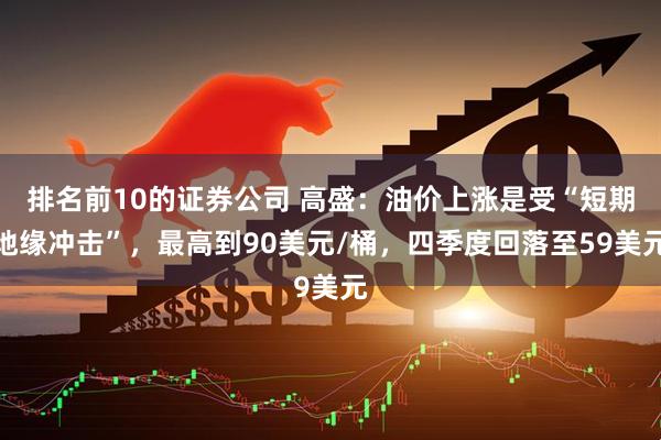 排名前10的证券公司 高盛：油价上涨是受“短期地缘冲击”，最高到90美元/桶，四季度回落至59美元