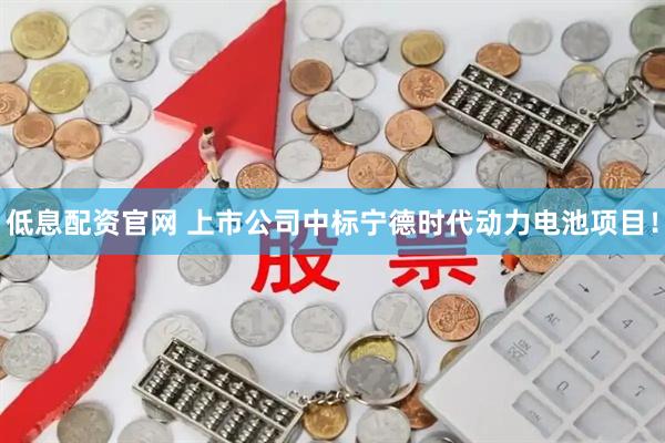 低息配资官网 上市公司中标宁德时代动力电池项目！