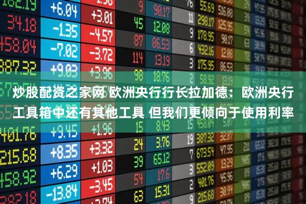 炒股配资之家网 欧洲央行行长拉加德：欧洲央行工具箱中还有其他工具 但我们更倾向于使用利率