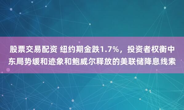 股票交易配资 纽约期金跌1.7%，投资者权衡中东局势缓和迹象和鲍威尔释放的美联储降息线索