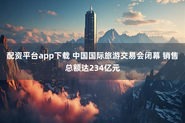 配资平台app下载 中国国际旅游交易会闭幕 销售总额达234亿元