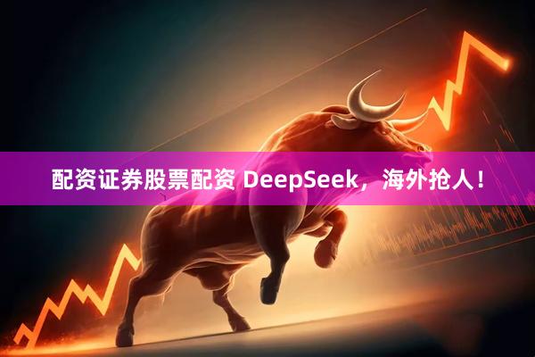 配资证券股票配资 DeepSeek，海外抢人！