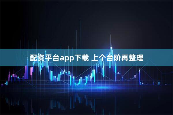 配资平台app下载 上个台阶再整理