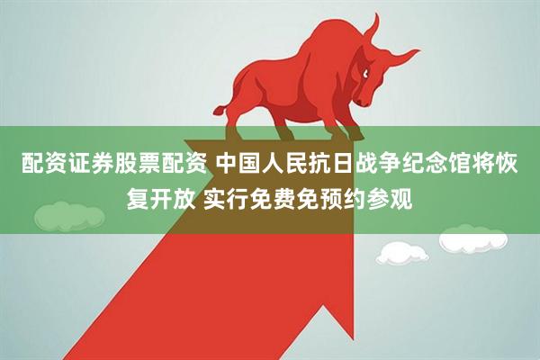 配资证券股票配资 中国人民抗日战争纪念馆将恢复开放 实行免费免预约参观