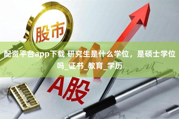 配资平台app下载 研究生是什么学位，是硕士学位吗_证书_教育_学历