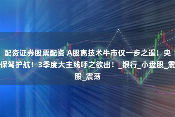配资证券股票配资 A股离技术牛市仅一步之遥！央行保驾护航！3季度大主线呼之欲出！_银行_小盘股_震荡