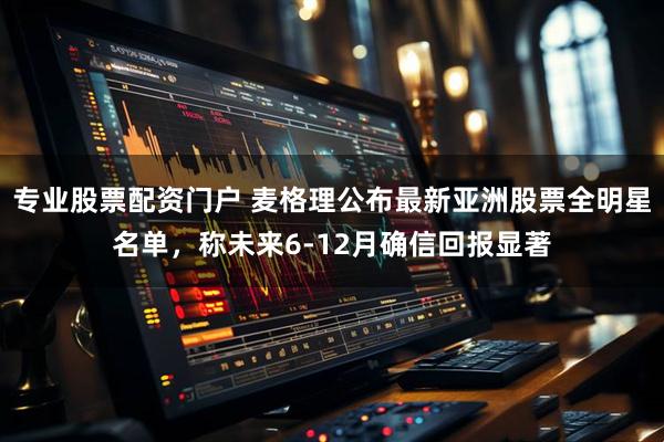 专业股票配资门户 麦格理公布最新亚洲股票全明星名单，称未来6-12月确信回报显著