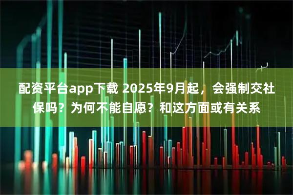 配资平台app下载 2025年9月起，会强制交社保吗？为何不能自愿？和这方面或有关系