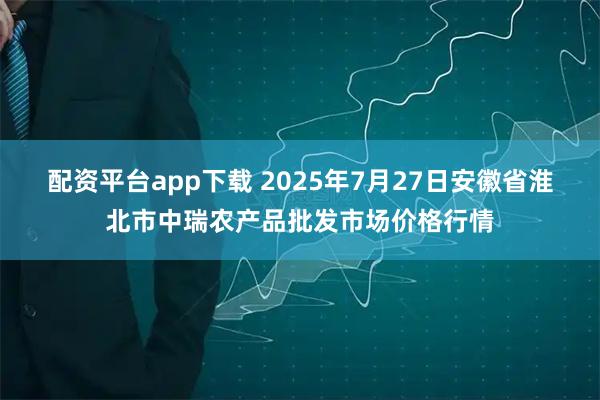 配资平台app下载 2025年7月27日安徽省淮北市中瑞农产品批发市场价格行情