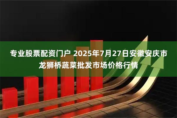 专业股票配资门户 2025年7月27日安徽安庆市龙狮桥蔬菜批发市场价格行情