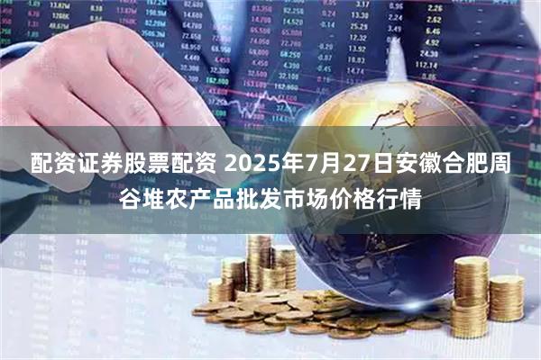 配资证券股票配资 2025年7月27日安徽合肥周谷堆农产品批发市场价格行情