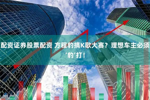 配资证券股票配资 方程豹搞K歌大赛？理想车主必须‘豹’打！