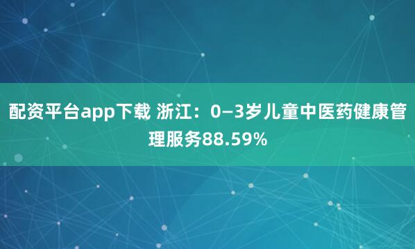 配资平台app下载 浙江：0—3岁儿童中医药健康管理服务88.59%