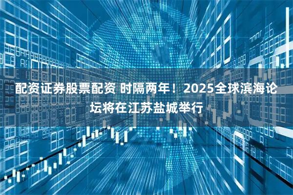 配资证券股票配资 时隔两年！2025全球滨海论坛将在江苏盐城举行