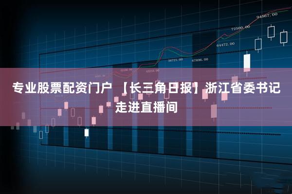 专业股票配资门户 【长三角日报】浙江省委书记走进直播间