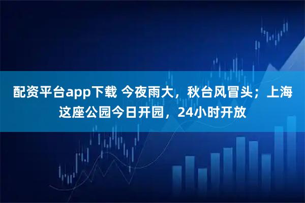 配资平台app下载 今夜雨大，秋台风冒头；上海这座公园今日开园，24小时开放