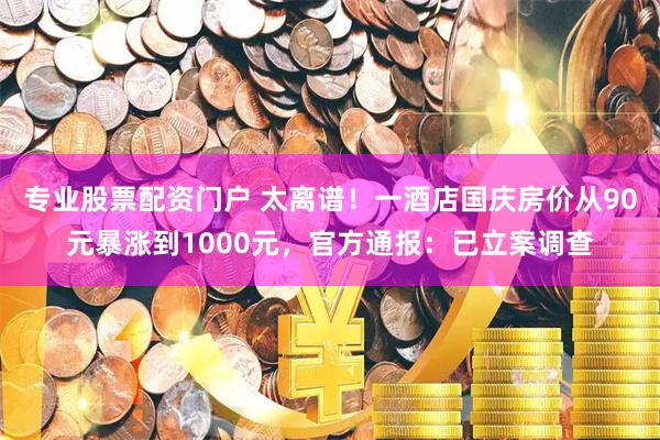 专业股票配资门户 太离谱！一酒店国庆房价从90元暴涨到1000元，官方通报：已立案调查