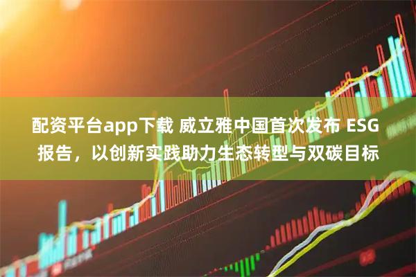 配资平台app下载 威立雅中国首次发布 ESG 报告，以创新实践助力生态转型与双碳目标