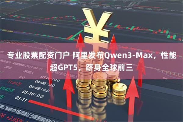 专业股票配资门户 阿里发布Qwen3-Max，性能超GPT5，跻身全球前三