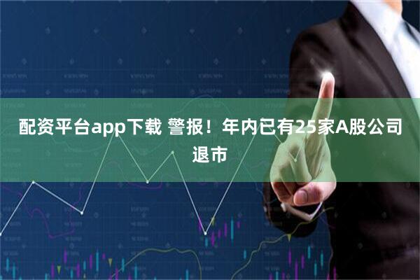 配资平台app下载 警报！年内已有25家A股公司退市