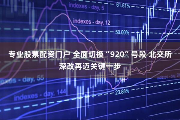 专业股票配资门户 全面切换“920”号段 北交所深改再迈关键一步