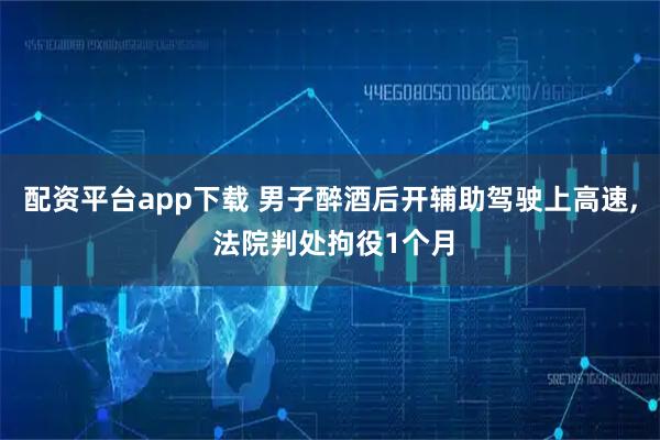 配资平台app下载 男子醉酒后开辅助驾驶上高速, 法院判处拘役1个月