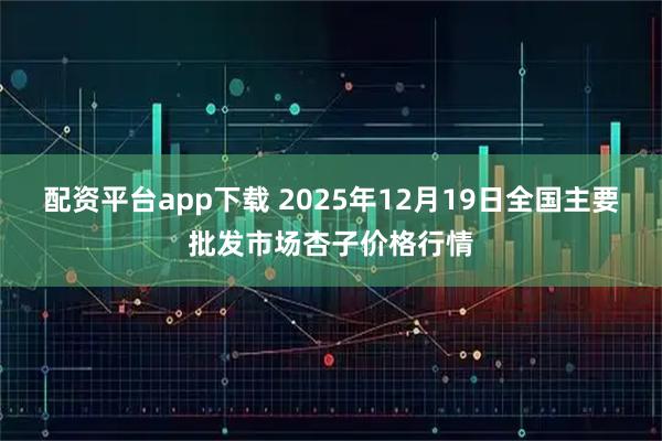 配资平台app下载 2025年12月19日全国主要批发市场杏子价格行情